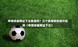  申博球盘网址下注靠谱吗？三个真相帮你避开陷阱（申博球盘网址下注）