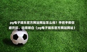  pg电子娱乐官方网站网址怎么找？手把手教你避开坑、玩得明白（pg电子娱乐官方网站网址）