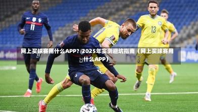  网上买球赛用什么APP？2025年实测避坑指南（网上买球赛用什么APP）