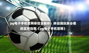 pg电子手机官网体验全解析:移动端玩家必看的实用指南(pg电子手机官网)-第1张图片