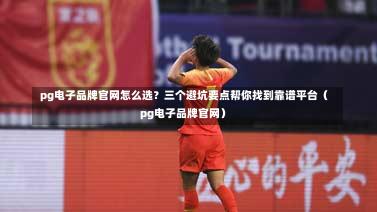 pg电子品牌官网怎么选?三个避坑要点帮你找到靠谱平台(pg电子品牌官网)-第1张图片