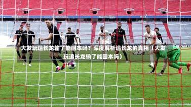 大发玩追长龙输了能回本吗?深度解析追长龙的真相(大发玩追长龙输了能回本吗)-第1张图片