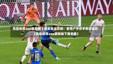 凤凰体育app最新版下载安装全攻略:老用户手把手教你避坑(凤凰体育app最新版下载安装)-第1张图片