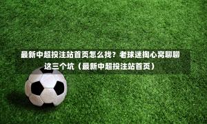 最新中超投注站首页怎么找?老球迷掏心窝聊聊这三个坑(最新中超投注站首页)-第1张图片