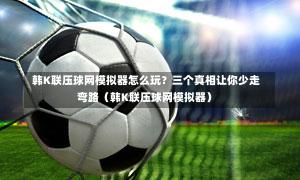 韩K联压球网模拟器怎么玩?三个真相让你少走弯路(韩K联压球网模拟器)-第1张图片