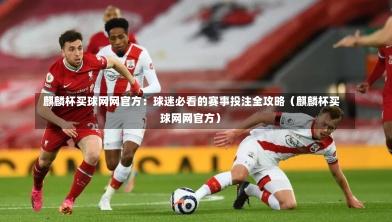  麒麟杯买球网网官方：球迷必看的赛事投注全攻略（麒麟杯买球网网官方）-第1张图片