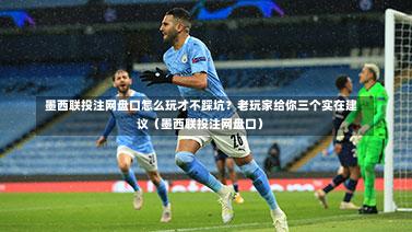  墨西联投注网盘口怎么玩才不踩坑？老玩家给你三个实在建议（墨西联投注网盘口）