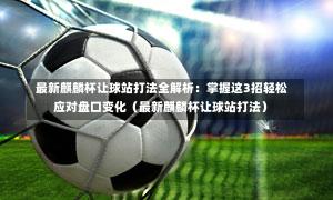 最新麒麟杯让球站打法全解析:掌握这3招轻松应对盘口变化(最新麒麟杯让球站打法)-第1张图片