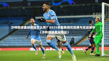  沙特联球盘站地址怎么找？2025年最新避坑指南与实战解析（沙特联球盘站地址）