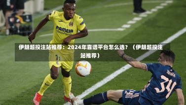 伊朗超投注站推荐:2024年靠谱平台怎么选?(伊朗超投注站推荐)-第1张图片