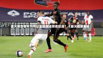  最火解放者杯为何让全球球迷熬夜狂追？（最火解放者杯）