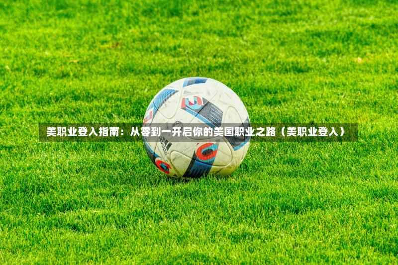美职业登入指南:从零到一开启你的美国职业之路(美职业登入)-第1张图片