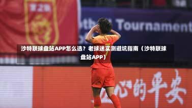 沙特联球盘站APP怎么选?老球迷实测避坑指南(沙特联球盘站APP)-第1张图片