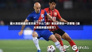 最火澳超球盘站首页藏了什么门道?老玩家带你一次看懂(最火澳超球盘站首页)-第1张图片