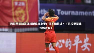  巴拉甲买球站体验版真实上手：值不值得试？（巴拉甲买球站体验版）