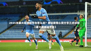 2025年最火买球站平台怎么选?老玩家掏心窝分享三点经验(最火买球站平台)-第1张图片