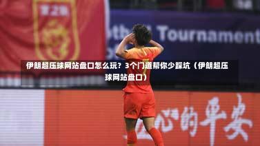 伊朗超压球网站盘口怎么玩?3个门道帮你少踩坑(伊朗超压球网站盘口)-第1张图片