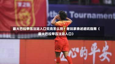  最火巴拉甲压注站入口究竟怎么找？老玩家亲述避坑指南（最火巴拉甲压注站入口）