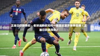  正版日职联导航：老球迷教你如何一键直达官方赛事直播（正版日职联导航）-第1张图片