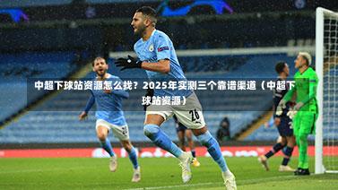  中超下球站资源怎么找？2025年实测三个靠谱渠道（中超下球站资源）