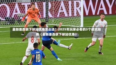 最新墨西联下球站优惠怎么选?2025年玩家必看的3个避坑指南(最新墨西联下球站优惠)-第1张图片