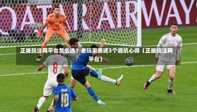  正版投注网平台怎么选？老玩家亲述3个避坑心得（正版投注网平台）