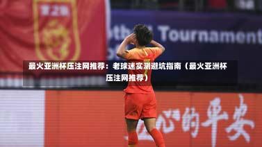 最火亚洲杯压注网推荐:老球迷实测避坑指南(最火亚洲杯压注网推荐)-第1张图片