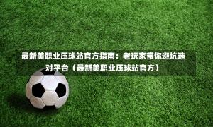  最新美职业压球站官方指南：老玩家带你避坑选对平台（最新美职业压球站官方）