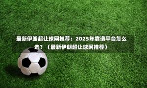最新伊朗超让球网推荐:2025年靠谱平台怎么选?(最新伊朗超让球网推荐)-第1张图片