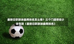 最新日职联球盘网排名怎么看?三个门道帮你少走弯路(最新日职联球盘网排名)-第1张图片