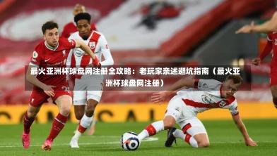  最火亚洲杯球盘网注册全攻略：老玩家亲述避坑指南（最火亚洲杯球盘网注册）