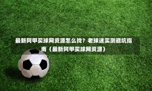  最新阿甲买球网资源怎么找？老球迷实测避坑指南（最新阿甲买球网资源）