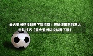 最火亚洲杯投球网下载指南:老球迷亲测的三大避坑技巧(最火亚洲杯投球网下载)-第1张图片