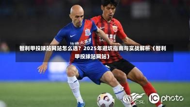  智利甲投球站网站怎么选？2025年避坑指南与实战解析（智利甲投球站网站）