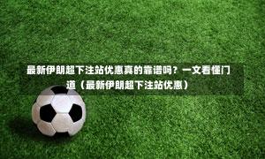  最新伊朗超下注站优惠真的靠谱吗？一文看懂门道（最新伊朗超下注站优惠）-第1张图片