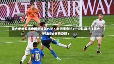 最火伊朗超球盘网资源怎么找?老玩家亲述3个避坑真相(最火伊朗超球盘网资源)-第1张图片