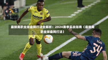 最新美职业球盘网打法全解析:2024赛季实战指南(最新美职业球盘网打法)-第1张图片