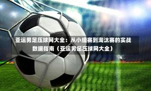亚运男足压球网大全:从小组赛到淘汰赛的实战数据指南(亚运男足压球网大全)-第1张图片
