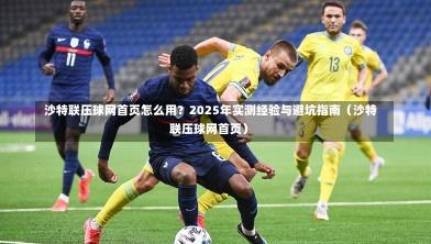 沙特联压球网首页怎么用?2025年实测经验与避坑指南(沙特联压球网首页)-第1张图片