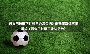  最火巴拉甲下注站平台怎么选？老玩家教你三招避坑（最火巴拉甲下注站平台）-第1张图片