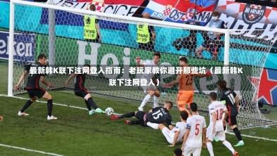  最新韩K联下注网登入指南：老玩家教你避开那些坑（最新韩K联下注网登入）