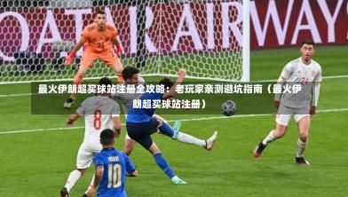 最火伊朗超买球站注册全攻略:老玩家亲测避坑指南(最火伊朗超买球站注册)-第1张图片