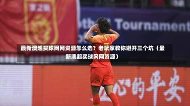  最新澳超买球网网资源怎么选？老玩家教你避开三个坑（最新澳超买球网网资源）-第1张图片