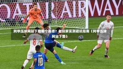  阿甲压球网站下载哪个靠谱？老玩家实测避坑指南（阿甲压球网站下载）-第1张图片