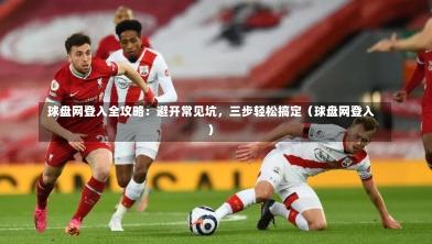 球盘网登入全攻略:避开常见坑,三步轻松搞定(球盘网登入)-第1张图片