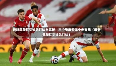 最新麒麟杯买球站打法全解析:三个维度帮你少走弯路(最新麒麟杯买球站打法)-第1张图片