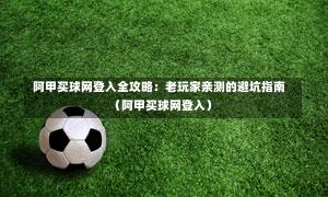  阿甲买球网登入全攻略：老玩家亲测的避坑指南（阿甲买球网登入）