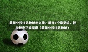  美职业投注站地址怎么找？避开3个常见坑，轻松锁定正规渠道（美职业投注站地址）