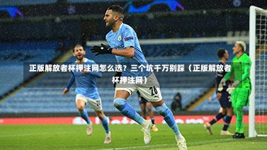 正版解放者杯押注网怎么选?三个坑千万别踩(正版解放者杯押注网)-第1张图片