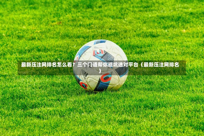  最新压注网排名怎么看？三个门道帮你避坑选对平台（最新压注网排名）-第1张图片